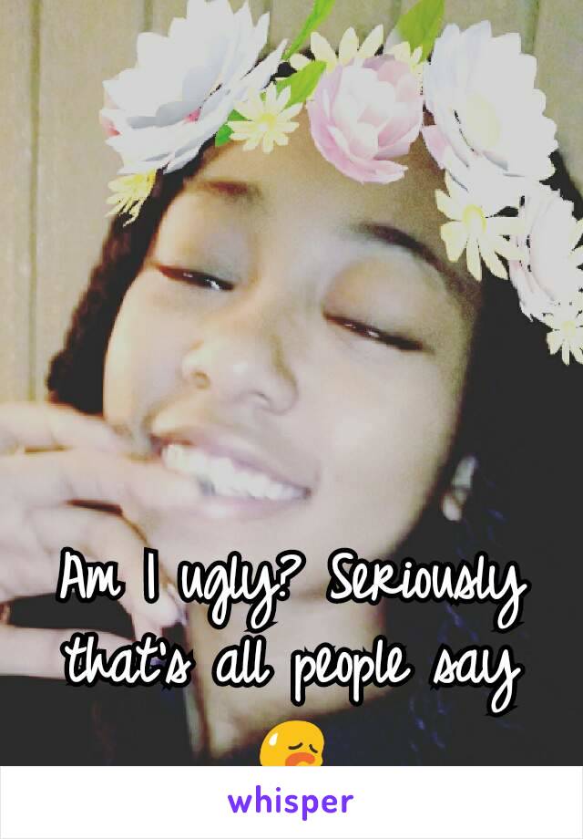 Am I ugly? Seriously that's all people say 😥