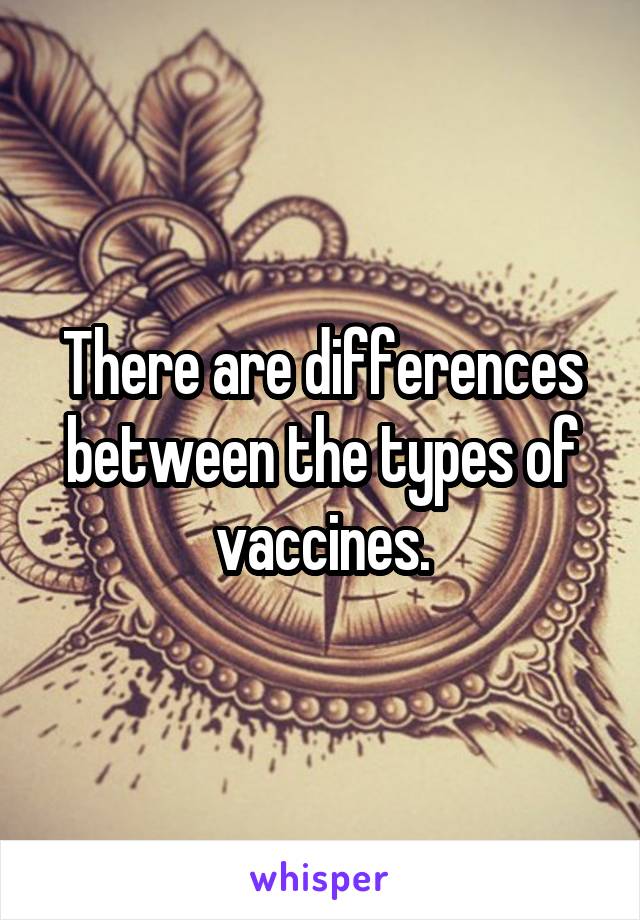 There are differences between the types of vaccines.