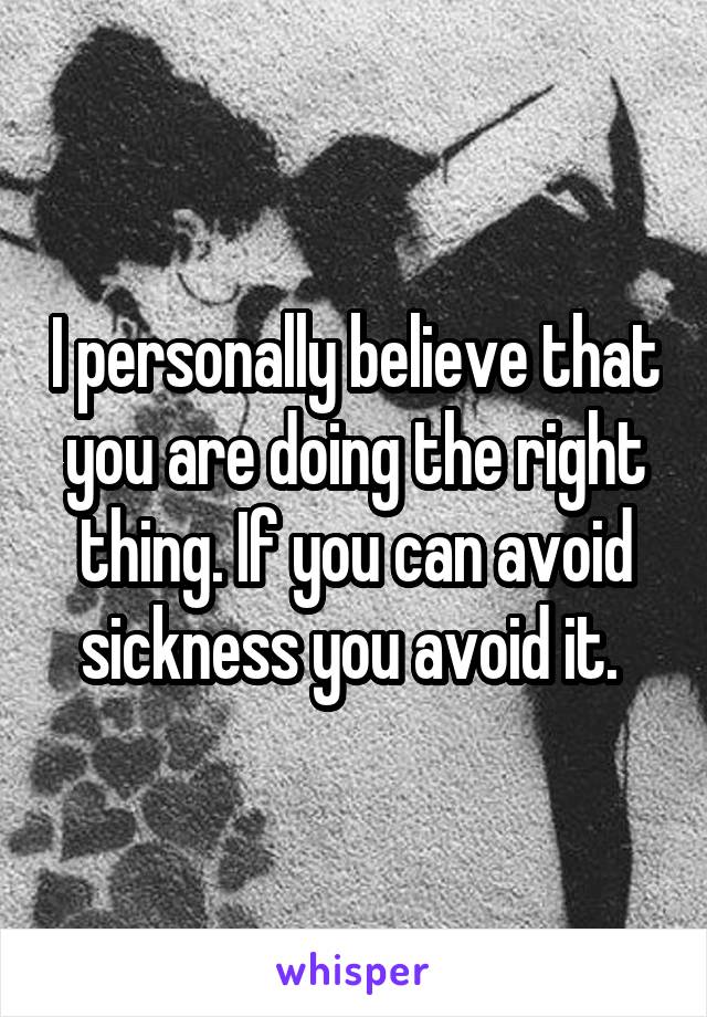 I personally believe that you are doing the right thing. If you can avoid sickness you avoid it. 