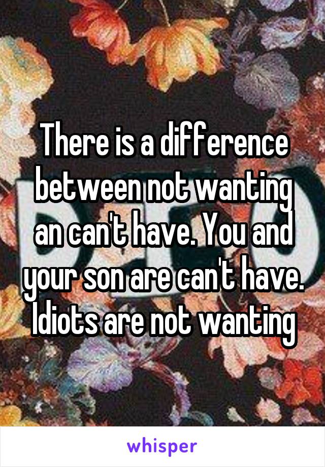 There is a difference between not wanting an can't have. You and your son are can't have. Idiots are not wanting