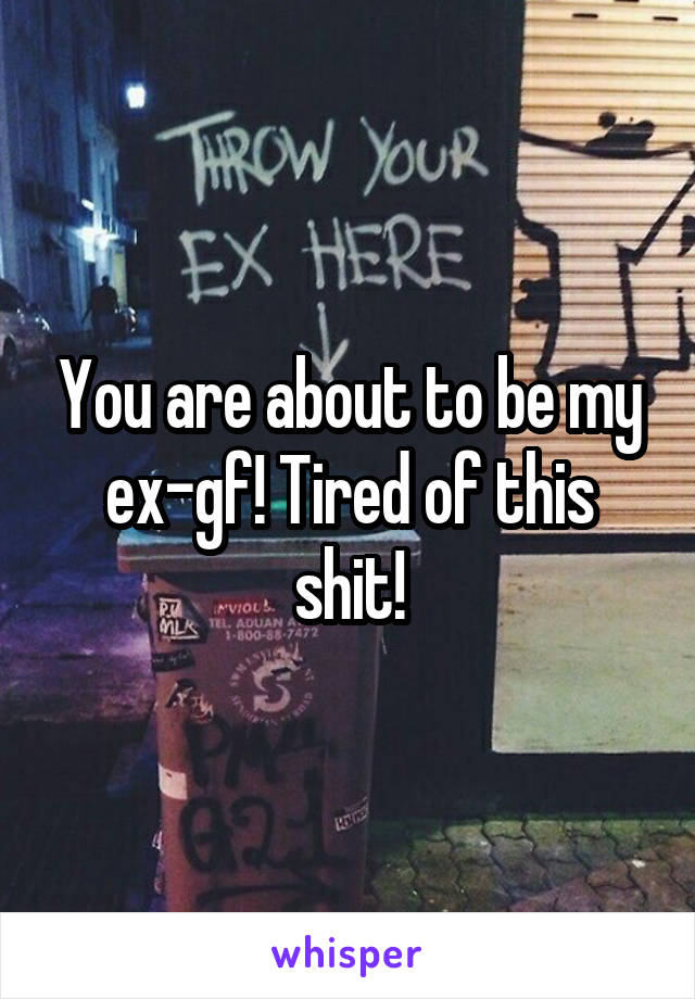 You are about to be my ex-gf! Tired of this shit!