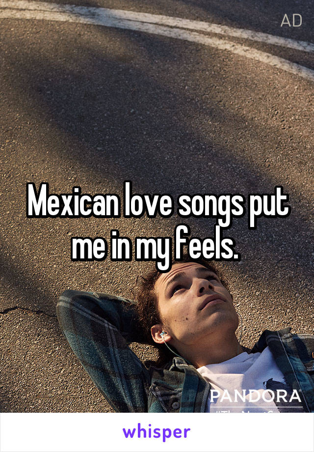 Mexican love songs put me in my feels. 