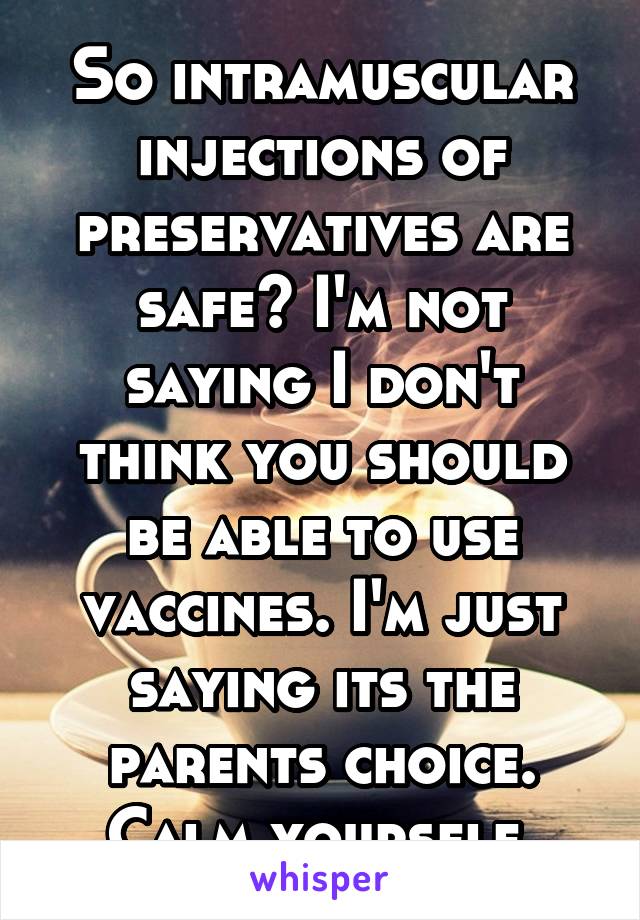 So intramuscular injections of preservatives are safe? I'm not saying I don't think you should be able to use vaccines. I'm just saying its the parents choice. Calm yourself 