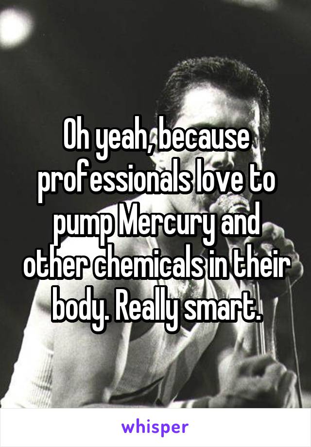 Oh yeah, because professionals love to pump Mercury and other chemicals in their body. Really smart.