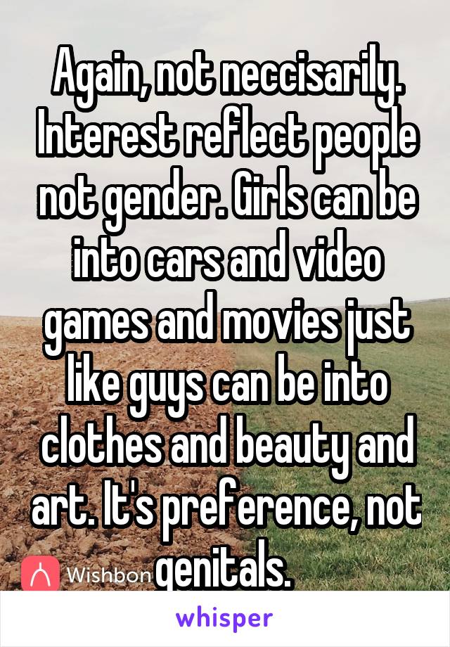 Again, not neccisarily. Interest reflect people not gender. Girls can be into cars and video games and movies just like guys can be into clothes and beauty and art. It's preference, not genitals. 