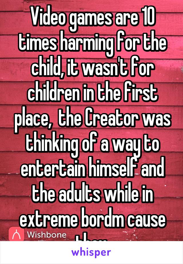 Video games are 10 times harming for the child, it wasn't for children in the first place,  the Creator was thinking of a way to entertain himself and the adults while in extreme bordm cause they 