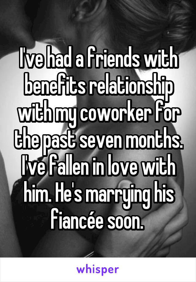 I've had a friends with benefits relationship with my coworker for the past seven months. I've fallen in love with him. He's marrying his fiancée soon. 