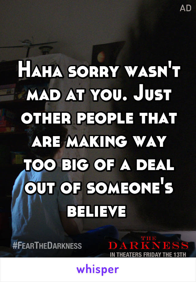 Haha sorry wasn't mad at you. Just other people that are making way too big of a deal out of someone's believe 