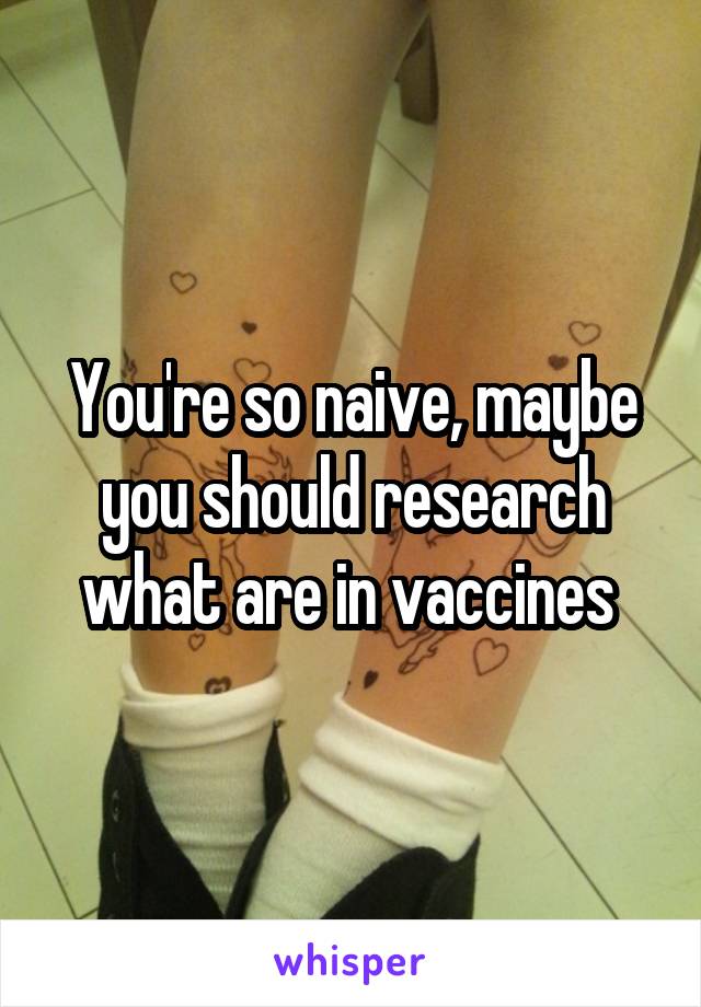 You're so naive, maybe you should research what are in vaccines 