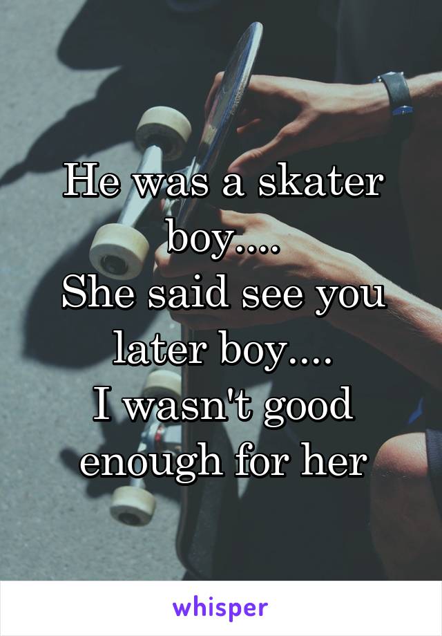 He was a skater boy....
She said see you later boy....
I wasn't good enough for her