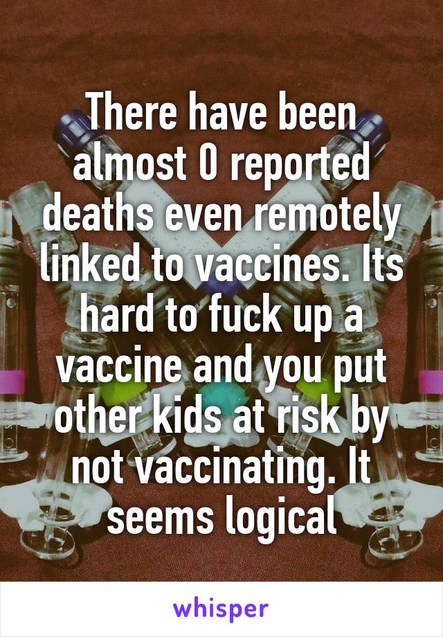 There have been almost 0 reported deaths even remotely linked to vaccines. Its hard to fuck up a vaccine and you put other kids at risk by not vaccinating. It seems logical