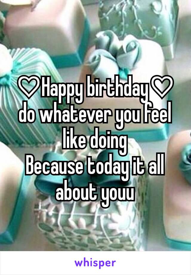 ♡Happy birthday♡
do whatever you feel like doing
Because today it all about youu