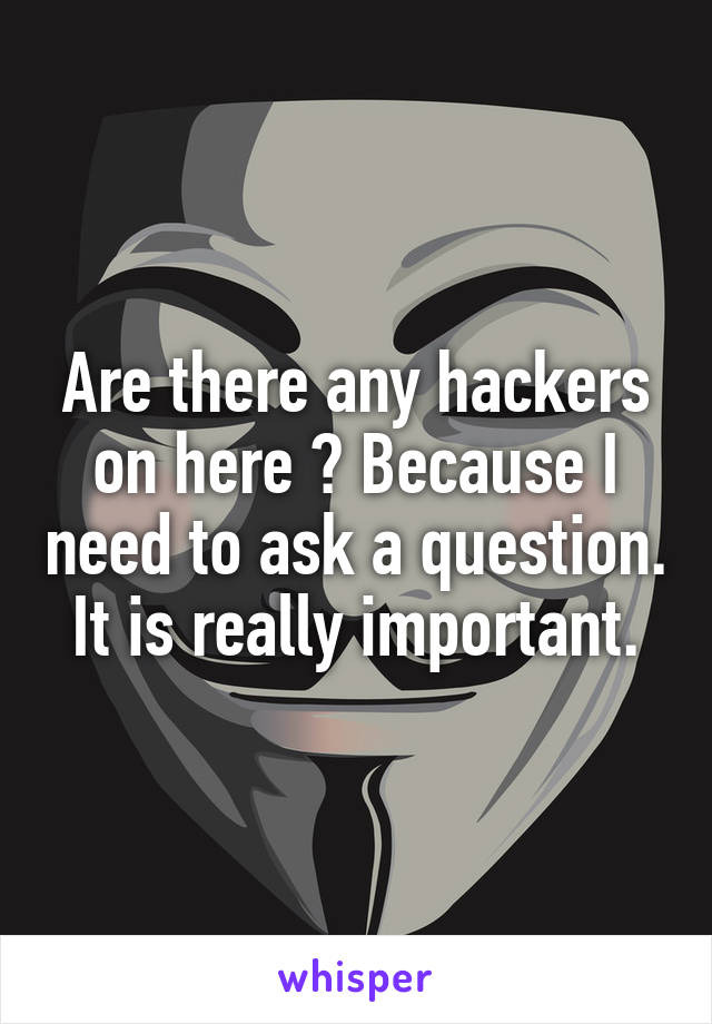 Are there any hackers on here ? Because I need to ask a question. It is really important.