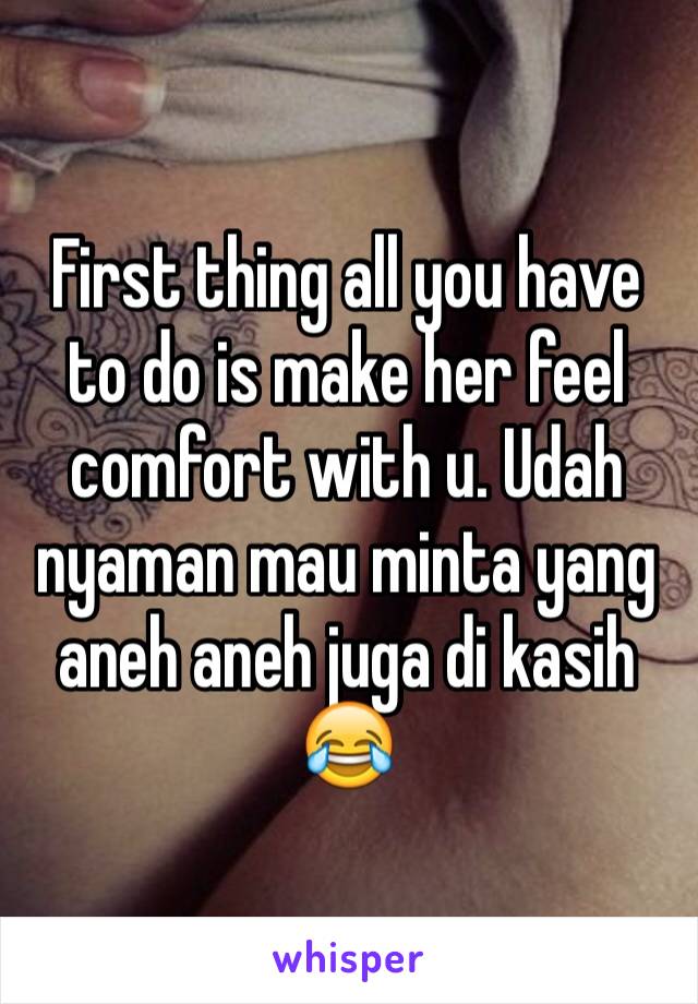 First thing all you have to do is make her feel comfort with u. Udah nyaman mau minta yang aneh aneh juga di kasih 😂