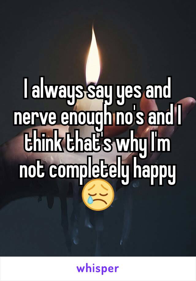 I always say yes and nerve enough no's and I think that's why I'm not completely happy 😢