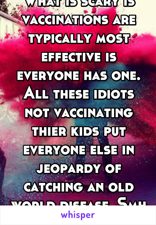 What is scary is vaccinations are typically most effective is everyone has one. All these idiots not vaccinating thier kids put everyone else in jeopardy of catching an old world disease. Smh 
