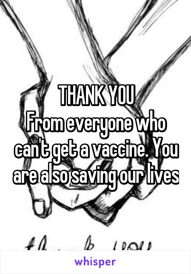 THANK YOU
From everyone who can't get a vaccine. You are also saving our lives