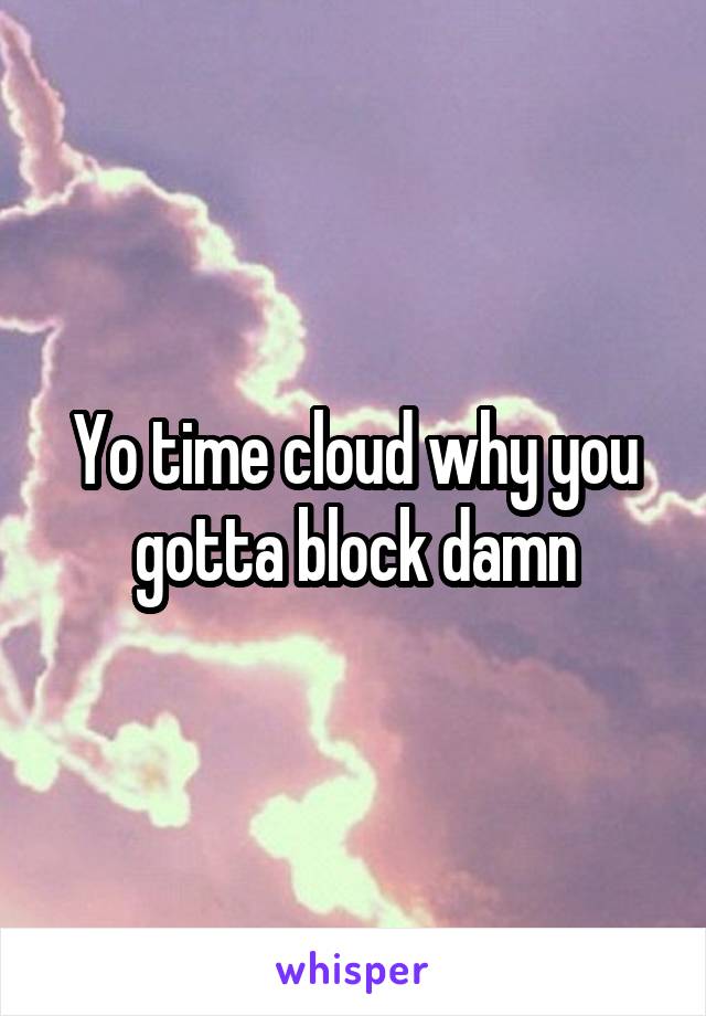 Yo time cloud why you gotta block damn