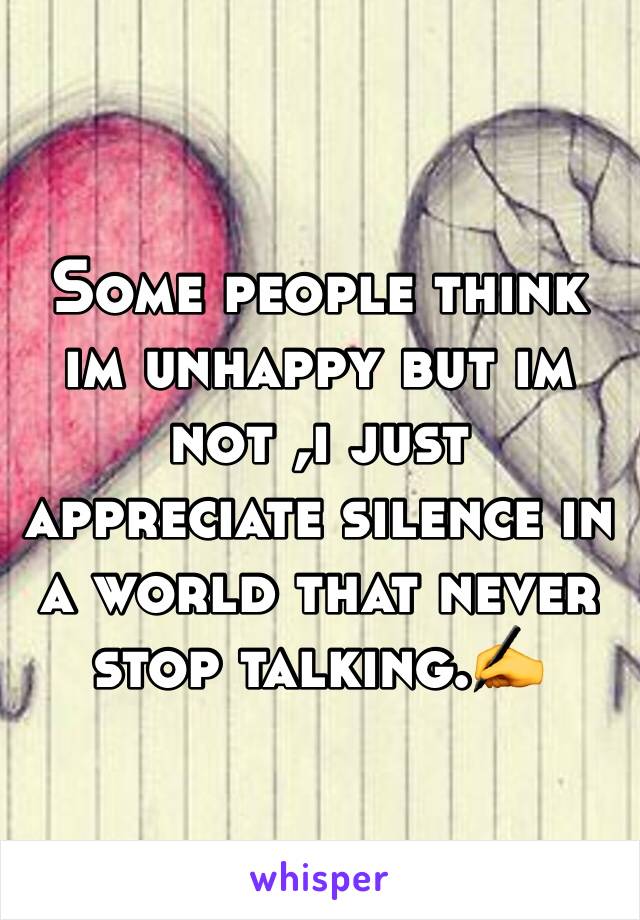 Some people think im unhappy but im not ,i just appreciate silence in a world that never stop talking.✍