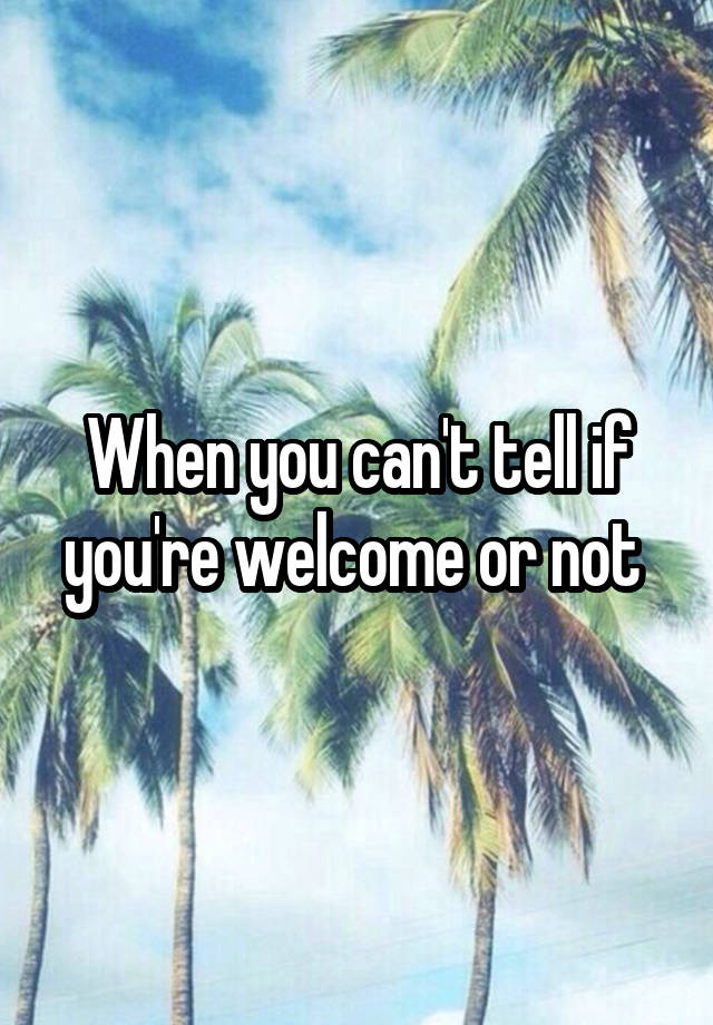 when-you-can-t-tell-if-you-re-welcome-or-not