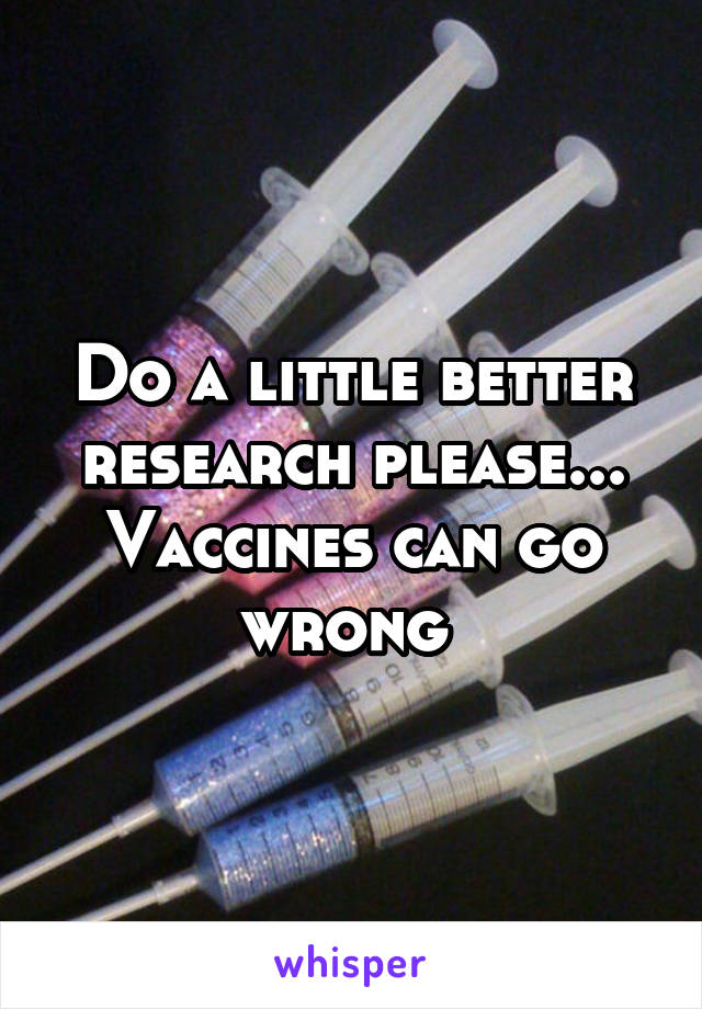 Do a little better research please... Vaccines can go wrong 