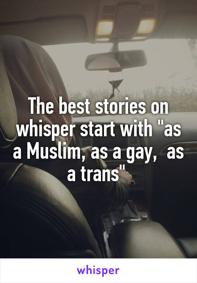 The best stories on whisper start with "as a Muslim, as a gay,  as a trans" 