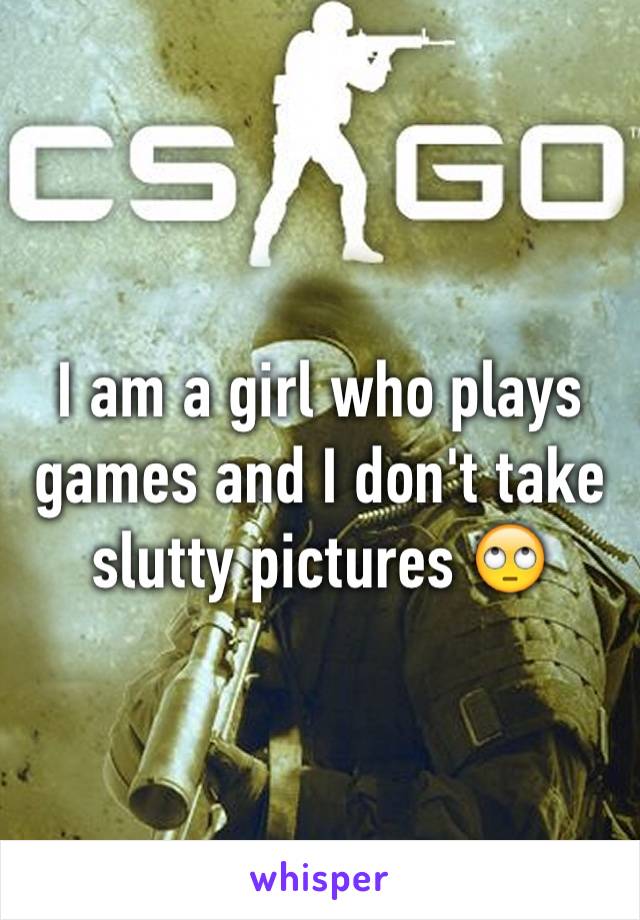 I am a girl who plays games and I don't take slutty pictures 🙄