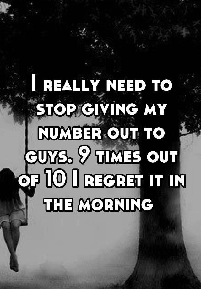 i-really-need-to-stop-giving-my-number-out-to-guys-9-times-out-of-10-i-regret-it-in-the-morning