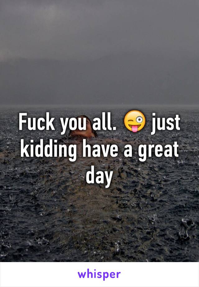 Fuck you all. 😜 just kidding have a great day 