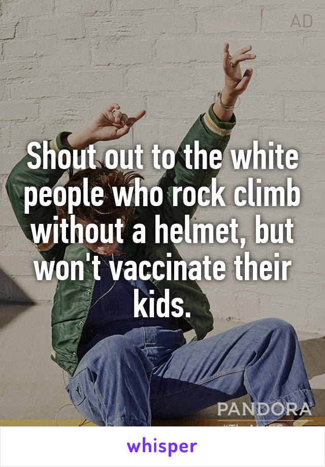 Shout out to the white people who rock climb without a helmet, but won't vaccinate their kids.