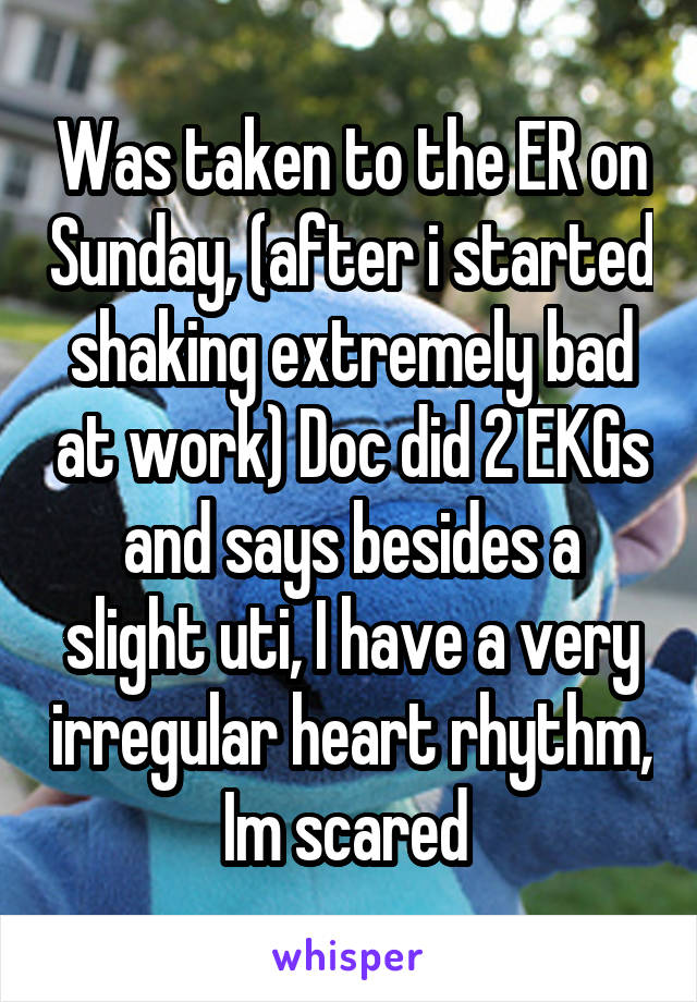 Was taken to the ER on Sunday, (after i started shaking extremely bad at work) Doc did 2 EKGs and says besides a slight uti, I have a very irregular heart rhythm, Im scared 