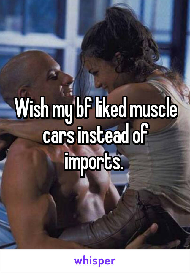 Wish my bf liked muscle cars instead of imports. 