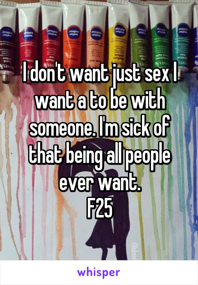 I don't want just sex I want a to be with someone. I'm sick of that being all people ever want.
F25