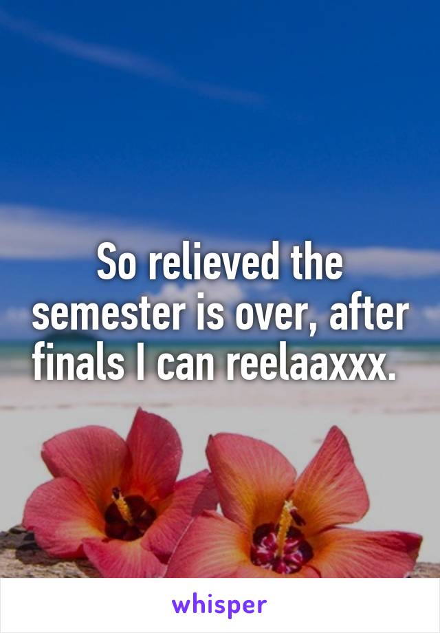 So relieved the semester is over, after finals I can reelaaxxx. 