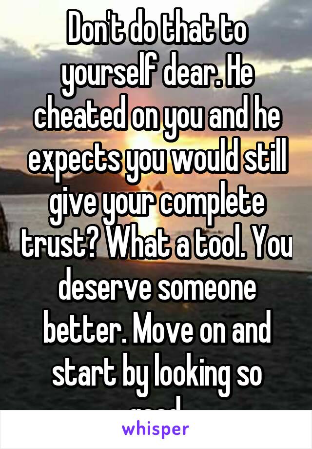 Don't do that to yourself dear. He cheated on you and he expects you would still give your complete trust? What a tool. You deserve someone better. Move on and start by looking so good.