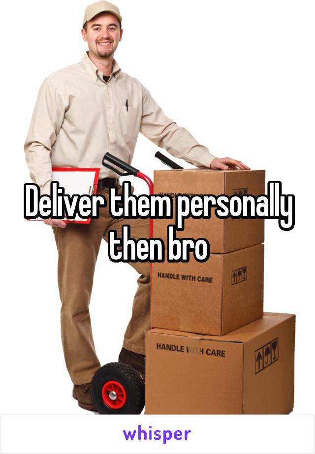 Deliver them personally then bro