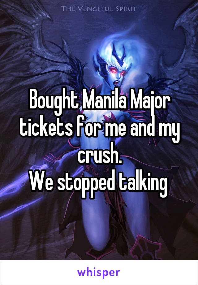 Bought Manila Major tickets for me and my crush.
We stopped talking 