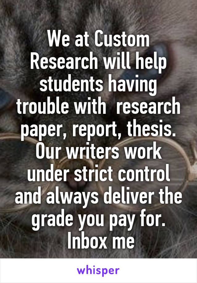 We at Custom Research will help students having trouble with  research paper, report, thesis. Our writers work under strict control and always deliver the grade you pay for.
 Inbox me