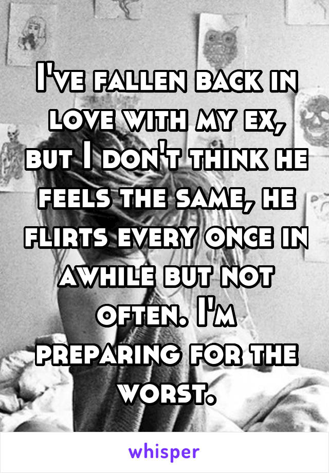 I've fallen back in love with my ex, but I don't think he feels the same, he flirts every once in awhile but not often. I'm preparing for the worst.