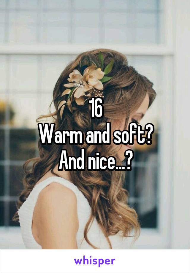 16
Warm and soft?
And nice...?