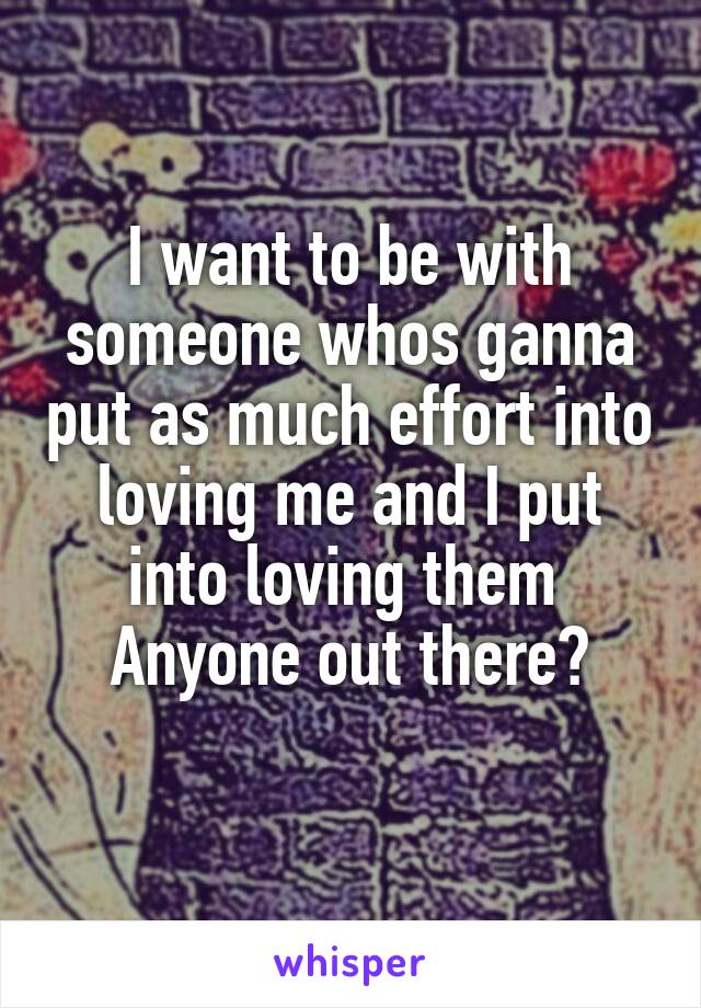 I want to be with someone whos ganna put as much effort into loving me and I put into loving them 
Anyone out there?
