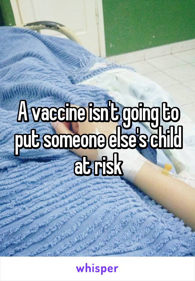 A vaccine isn't going to put someone else's child at risk