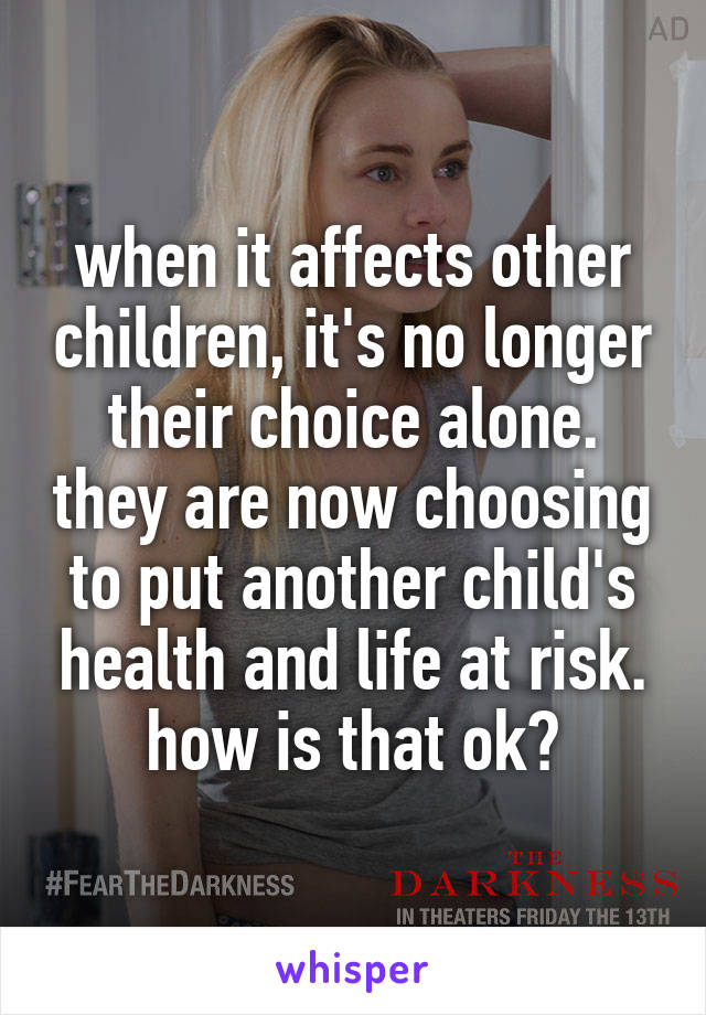 when it affects other children, it's no longer their choice alone. they are now choosing to put another child's health and life at risk. how is that ok?