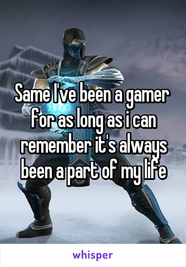 Same I've been a gamer  for as long as i can remember it's always been a part of my life