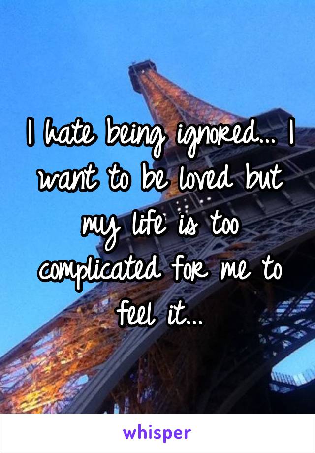 I hate being ignored... I want to be loved but my life is too complicated for me to feel it...