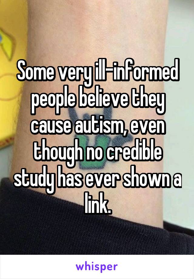 Some very ill-informed people believe they cause autism, even though no credible study has ever shown a link.