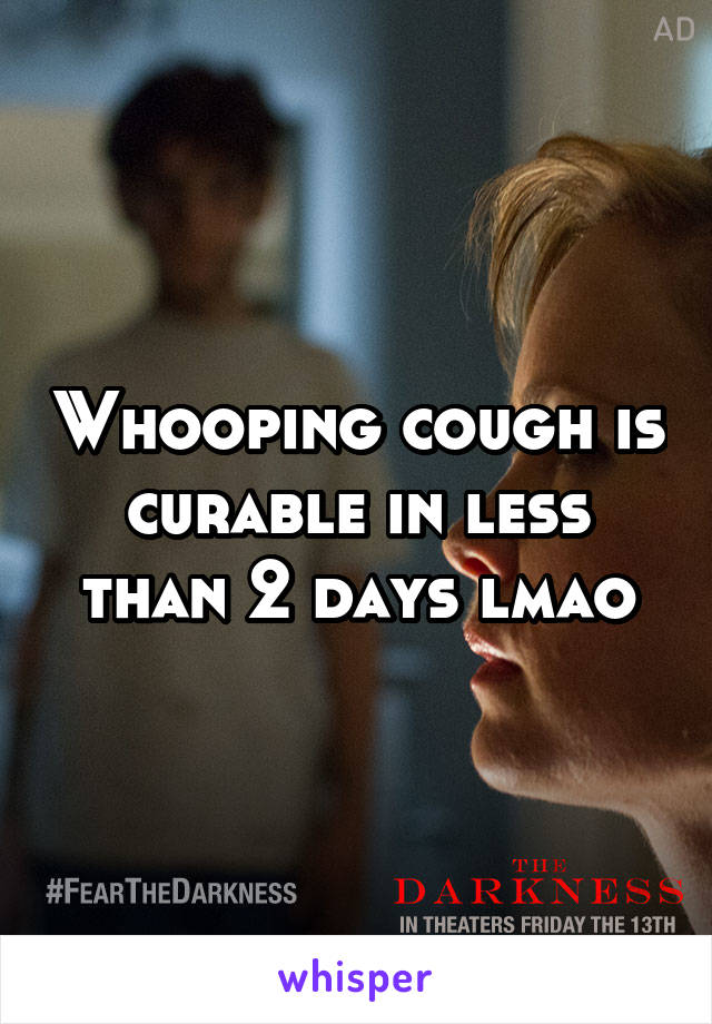 Whooping cough is curable in less than 2 days lmao