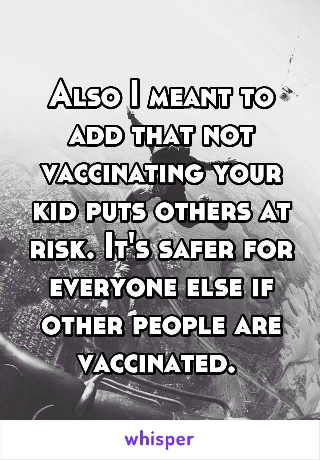 Also I meant to add that not vaccinating your kid puts others at risk. It's safer for everyone else if other people are vaccinated. 