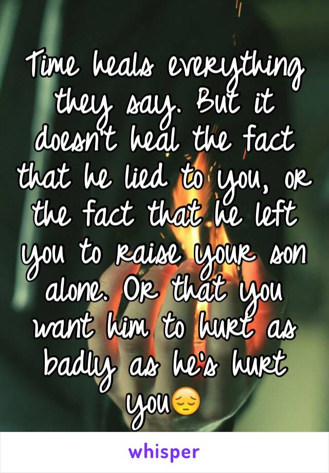 Time heals everything they say. But it doesn't heal the fact that he lied to you, or the fact that he left you to raise your son alone. Or that you want him to hurt as badly as he's hurt you😔