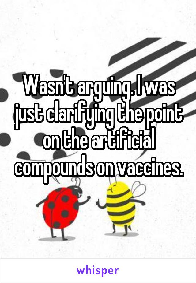 Wasn't arguing. I was just clarifying the point on the artificial compounds on vaccines. 